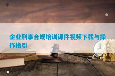 pc28加拿大官网在线预测网站企业刑事合规培训课件视频下载与操作指引尊龙凯时-人生就是搏!